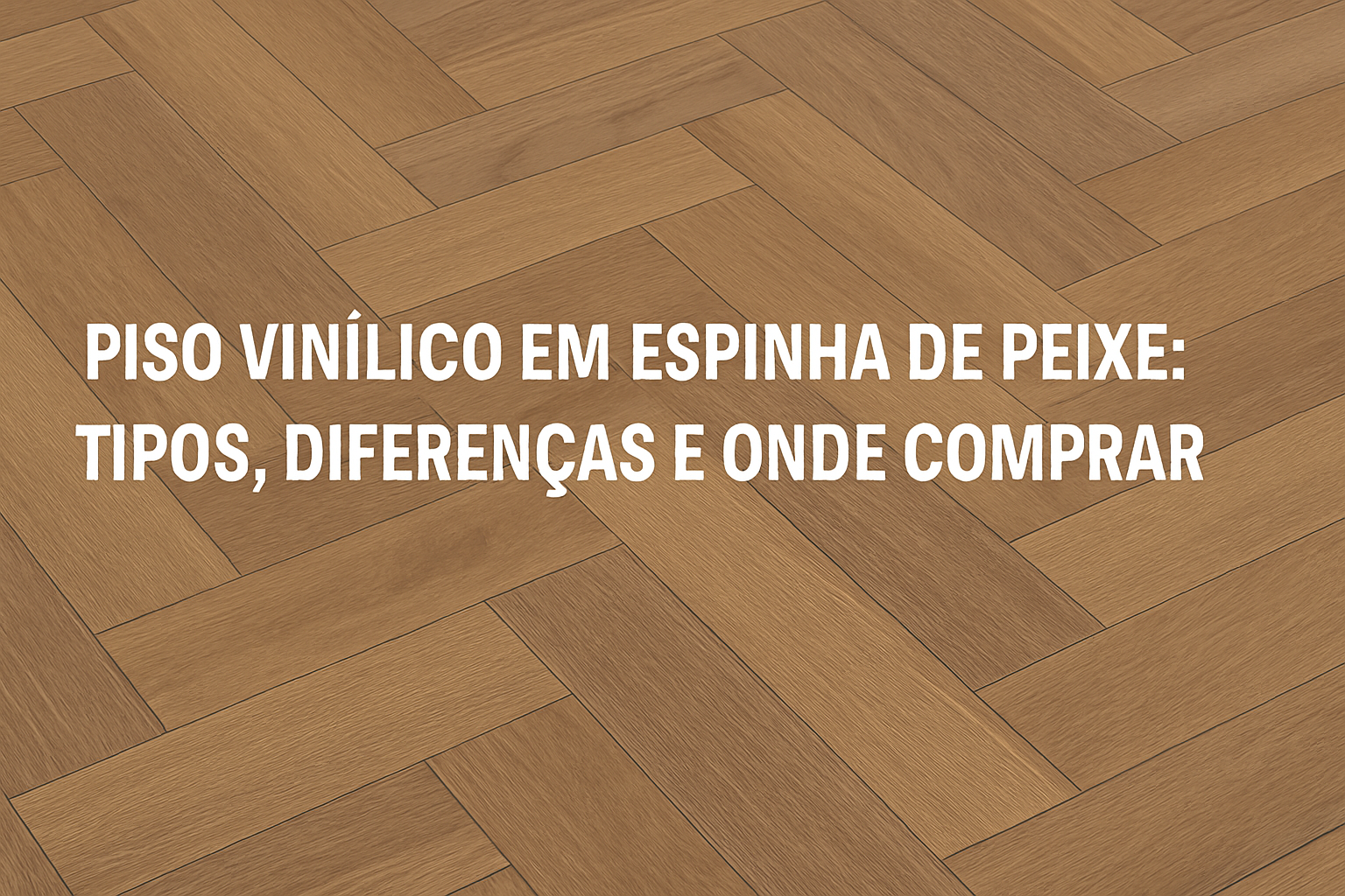 Piso Vinílico em Espinha de Peixe: Tipos, Diferenças e Onde Comprar